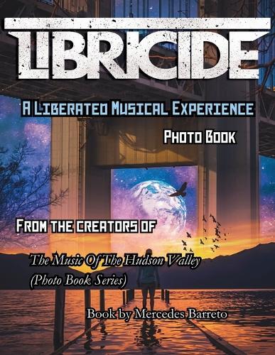 Libricide A Liberated Musical Experience Photo Book: From The Creators Of 'The Music Of The Hudson Valley' Photo Book Series