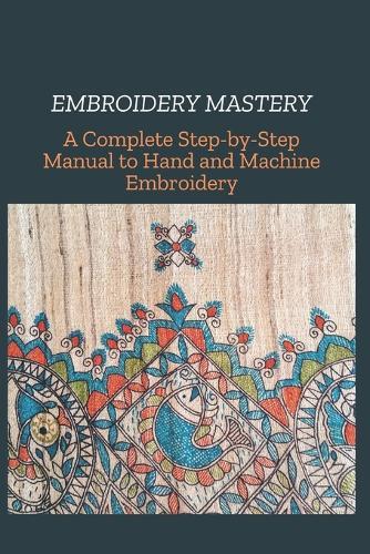 Embroidery Mastery: A Complete Step-by-Step Manual to Hand and Machine Embroidery