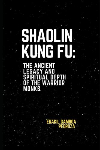 Shaolin Kung Fu: The Ancient Legacy and Spiritual Depth of the Warrior Monks: Understanding the origins and philosophical principles