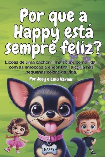 Por que a Happy está sempre feliz?: Lições de uma cachorrinha sobre como lidar com as emoções e encontrar alegria nas pequenas coisas da vida.