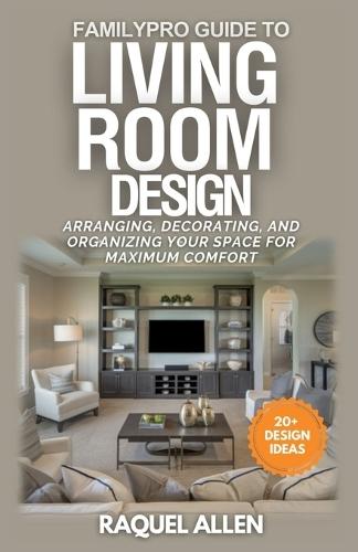 FamilyPro Guide to Living Room Design: Arranging, Decorating, and Organizing Your Space for Maximum Comfort and Functionality