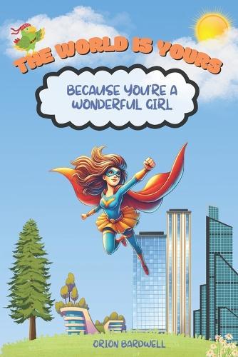 The World is Yours Because You're a Wonderful Girl: An Inspiration Book For Kids About Courage, Self-Confidence, and Kindness