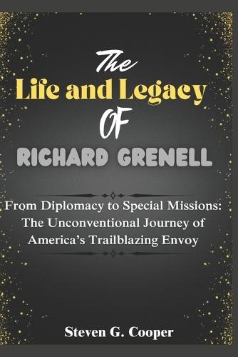 The Life and Legacy of Richard Grenell: From Diplomacy to Special Missions: The Unconventional Journey of America's Trailblazing Envoy