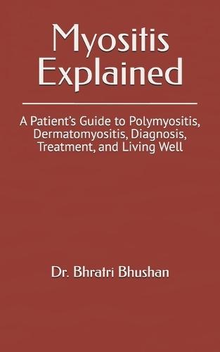 Myositis Explained: A Patient's Guide to Polymyositis, Dermatomyositis, Diagnosis, Treatment, and Living Well