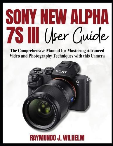 Sony New Alpha 7s III User Guide: The Comprehensive Manual for Mastering Advanced Video and Photography Techniques with this Camera