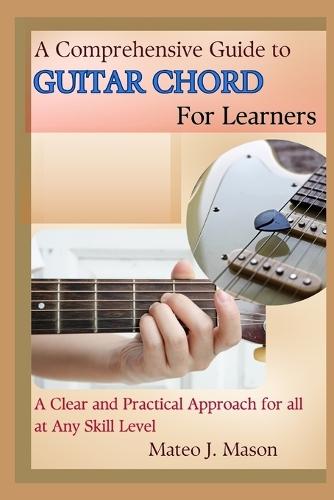 A Comprehensive Guide to Guitar Chord for Learners: A Clear and Practical Approach for All at Any Skill Level