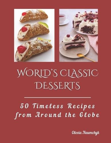 World's Classic Desserts: 50 Timeless Recipes from Around the Globe