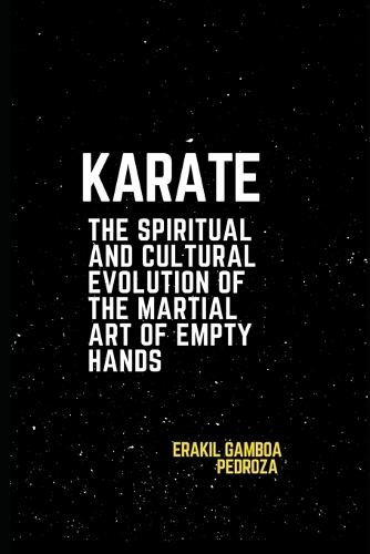 Karate: The Spiritual and Cultural Evolution of the Martial Art of Empty Hands: Tracing the history and philosophical teachings that shaped it