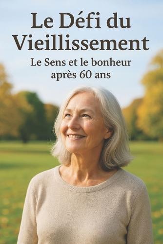 Le Défi du Vieillissement - Le Sens et le Bonheur Après 60 Ans: Comprendre les Enjeux du Vieillissement Bien Vieillir: Santé, Bien-être et Prévention L'Impact du Vieillissement sur la Société