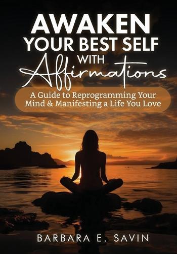Awaken Your Best Self with Affirmations: A Guide to Reprogramming Your Mind & Manifesting a Life You Love