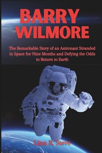 Barry Wilmore: The Remarkable Story of an Astronaut Stranded in Space for Nine Months and Defying the Odds to Return to Earth