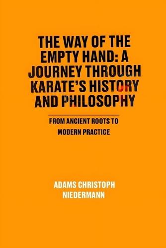 The Way of the Empty Hand: A Journey Through Karate's History and Philosophy: From Ancient Roots to Modern Practice