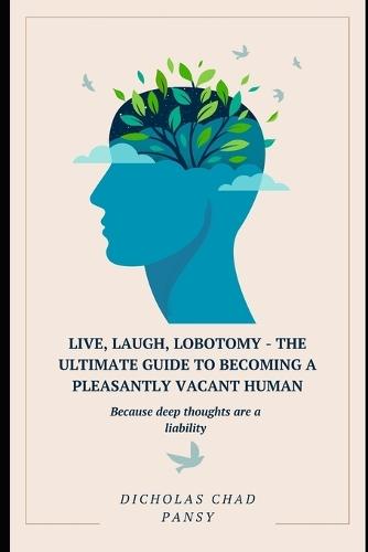 Live, Laugh, Lobotomy - The Ultimate Guide to Becoming a Pleasantly Vacant Human: Because deep thoughts are a liability