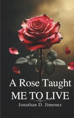 A Rose Taught ME TO LIVE: A Collection of Poems
