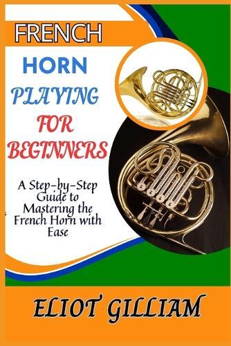French Horn Playing for Beginners: A Step-by-Step Guide to Mastering the French Horn with Ease