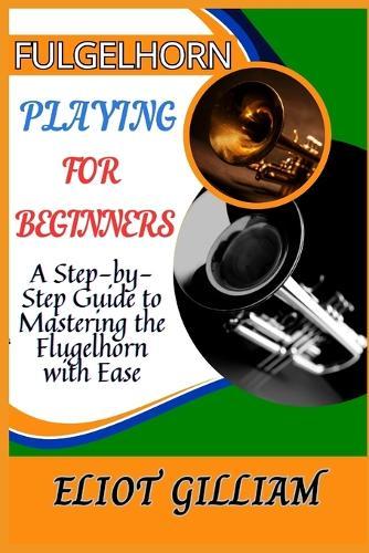 Fulgelhorn Playing for Beginners: A Step-by-Step Guide to Mastering the Flugelhorn with Ease