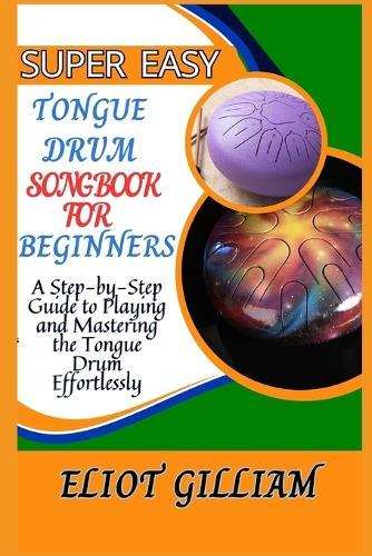Super Easy Tongue Drum Songbook for Beginners: A Step-by-Step Guide to Playing and Mastering the Tongue Drum Effortlessly