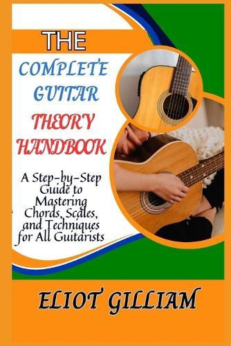 The Complete Guitar Theory Handbook: A Step-by-Step Guide to Mastering Chords, Scales, and Techniques for All Guitarists