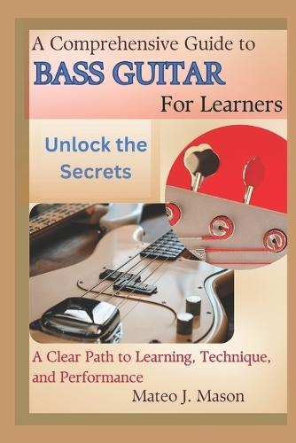 A Comprehensive Guide to Bass Guitar for Learners: Unlock the Secrets: A Clear Path to Learning, Technique, and Performance