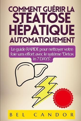 Comment Guérir La Stéatose Hépatique Automatiquement: Le guide RAPIDE pour nettoyer votre foie sans effort avec le système ""Detox in 7 DAYS"".