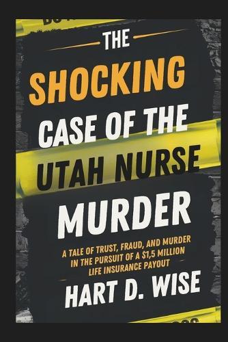 The Shocking Case of the Utah Nurse Murder: A Tale of Trust, Fraud, and Murder in the Pursuit of a $1.5 Million Life Insurance Payout