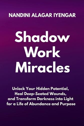 Shadow Work Miracles: Unlock Your Hidden Potential, Heal Deep-Seated Wounds, and Transform Darkness into Light for a Life of Abundance and Purpose