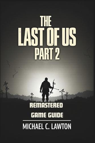 The Last Of Us Part 2 Remastered Game Guide: Master Every Chapter, Unlock Every Trophy, Survive Every Fight With This Detailed Strategy Guide