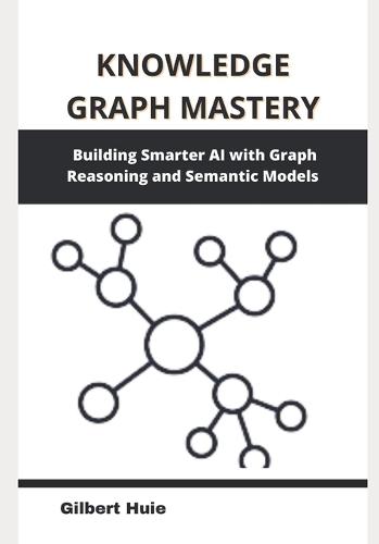 Knowledge Graph Mastery: Building Smarter AI with Graph Reasoning and Semantic Models