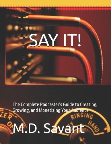 Say It!: The Complete Podcaster's Guide to Creating, Growing, and Monetizing Your Audience