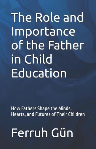 The Role and Importance of the Father in Child Education: How Fathers Shape the Minds, Hearts, and Futures of Their Children