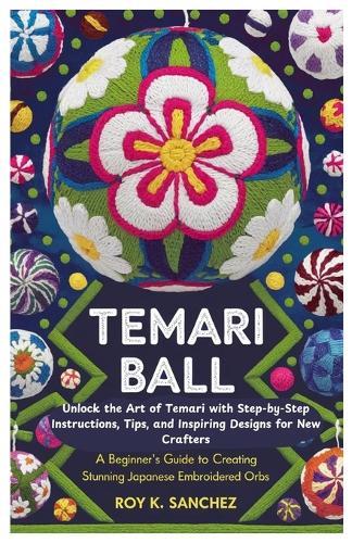 Temari Ball A Beginner's Guide to Creating Stunning Japanese Embroidered Orbs: Unlock the Art of Temari with Step-by-Step Instructions, Tips, and Inspiring Designs for New Crafters
