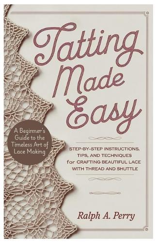 Tatting Made Easy A Beginner's Guide to the Timeless Art of Lace Making: Step-by-Step Instructions, Tips, and Techniques for Crafting Beautiful Lace with Thread and Shuttle