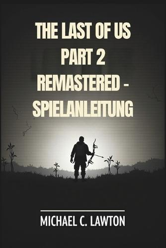 The Last Of Us Part 2 Remastered - Spielanleitung: Meistere jedes Kapitel, schalte jede Trophäe frei, überlebe jeden Kampf mit diesem detaillierten Strategieleitfaden