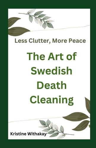 Less Clutter, More Peace - The Art of Swedish Death Cleaning: A Practical Guide to Living Organized and Clutter Free