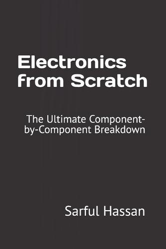Electronics from Scratch: The Ultimate Component-by-Component Breakdown