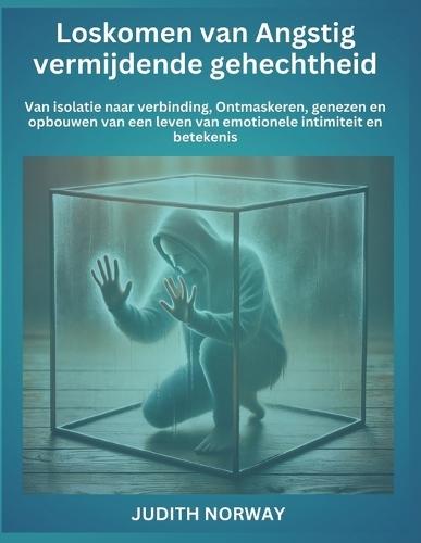 Loskomen van Angstig vermijdende gehechtheid: Van isolatie naar verbinding, Ontmaskeren, genezen en opbouwen van een leven van em