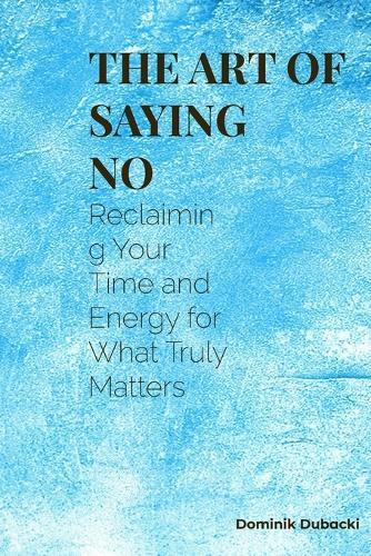 The Art of Saying No: Reclaim Your Time, Protect Your Energy, and Live with More Clarity and Confidence