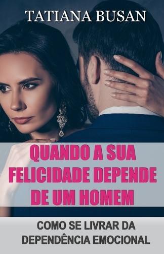Quando a sua felicidade depende de um homem: Como não deixar a sua felicidade depender de um homem; Como superar a sua obsessão pelo homem que ama; Como ser emocionalmente independente