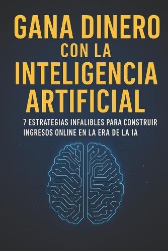 Gana Dinero Con La Inteligencia Artificial: 7 Estrategias Infalibles para Construir Ingresos Online en la Era de la IA
