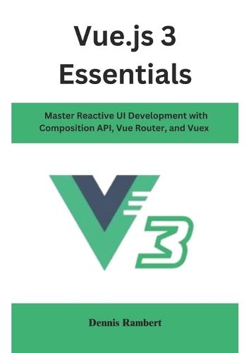 Vue.js 3 Essentials: Master Reactive UI Development with Composition API, Vue Router, and Vuex