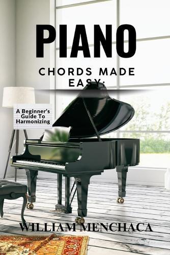 Piano Chords Made Easy: A BEGINNER'S GUIDE TO HARMONIZING: Step-by-Step Techniques to Master Chords and Play Beautiful Music