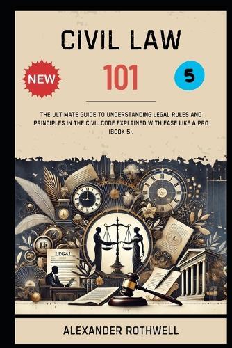 Civil Law 101: The Ultimate Guide to Understanding Legal Rules and Principles in the Civil Code Explained with Ease Like a Pro (Book 5).