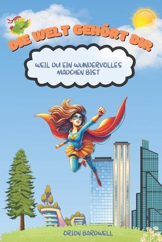 Die Welt gehört dir, weil du ein wundervolles Mädchen bist: Ein inspirierendes Buch für Kinder über Mut, Selbstvertrauen und Freundlichkeit