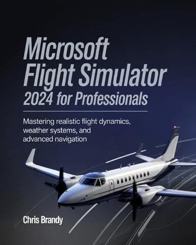 Microsoft Flight Simulator 2024 for Professionals: Mastering Realistic Flight Dynamics, Weather Systems, and Advanced Navigation