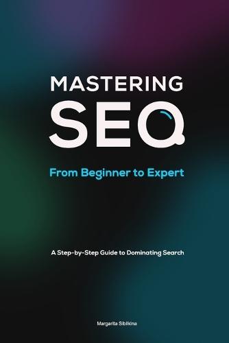 Mastering SEO: From Beginner to Expert: A Step-by-Step Guide to Dominating Search