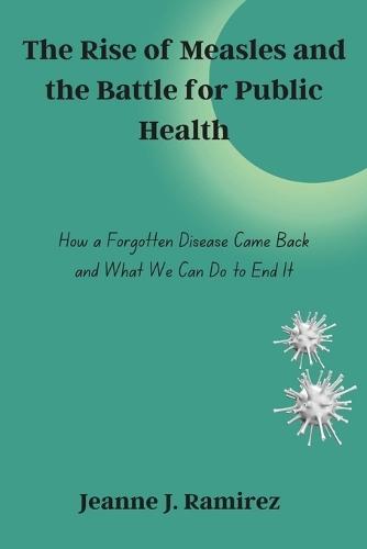 The Rise of Measles and the Battle for Public Health: How a Forgotten Disease Came Back and What We Can Do to End It