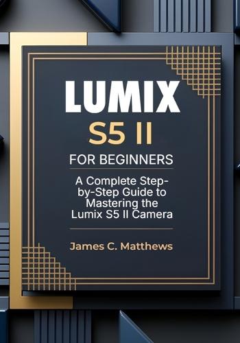 Lumix S5 II For Beginners: A Complete Step-by-Step Guide to Mastering the Lumix S5 II Camera: In-Depth Tutorials, Expert Photography & Videography Troubleshooting Tips, and Advanced Settings Explained
