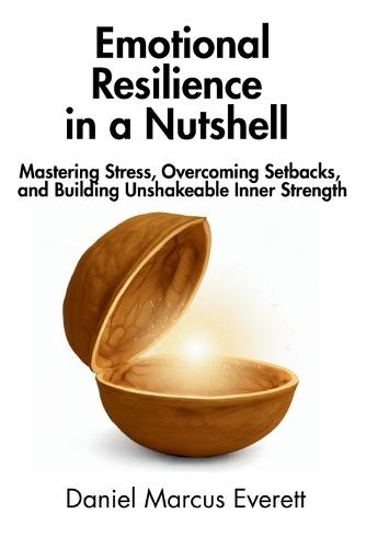 Emotional Resilience in a Nutshell: Mastering Stress, Overcoming Setbacks, and Building Unshakeable Inner Strength
