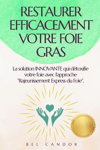 Restaurer Efficacement Votre Foie Gras: La solution INNOVANTE qui détoxifie votre foie avec l'approche ""Rajeunissement Express du Foie"".