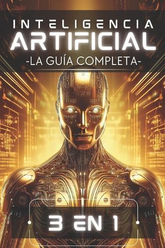 Inteligencia Artificial: La Guía Completa (Edición 3 en 1): Desde Principiante hasta Experto en un Solo Libro: Machine Learning, Redes Neuronales y Modelos Generativos